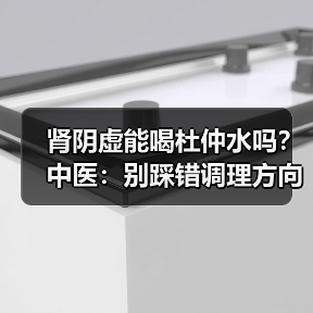 肾阴虚能喝杜仲水吗?中医:别踩错调理方向(图4) 肾阴虚能喝杜仲水吗?中医:别踩错调理方向(图4)