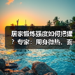 居家锻炼强度如何把握？专家：周身微热、面色微红（图4）