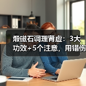 煅磁石调理肾虚：3大功效+5个注意，用错伤脾胃