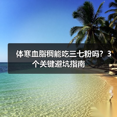 体寒血脂稠能吃三七粉吗？3个关键避坑指南（图2）