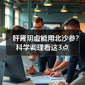 肝肾阴虚能用北沙参？科学调理看这3点（图2）