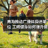 青海推动广播体操进单位 工间健身如何提升健康？（图1）