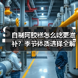 自制阿胶糕怎么吃更滋补？季节体质选择全解析（图2）