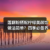 莲藕粉搭配柠檬美颜饮做法简单？四季必备养颜秘方（图4）