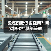 锻炼前吃饭更健康？研究揭秘控糖新策略