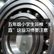五年级小学生颈椎“变直”这些习惯要注意(图3) 五年级小学生颈椎“变直”这些习惯要注意(图3)