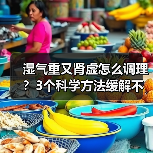 湿气重又肾虚怎么调理?3个科学方法缓解不适(图3) 湿气重又肾虚怎么调理?3个科学方法缓解不适(图3)