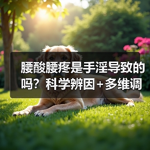 腰酸腰疼是手淫导致的吗?科学辨因+多维调理指南(图3) 腰酸腰疼是手淫导致的吗?科学辨因+多维调理指南(图3)