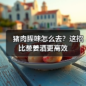 猪肉腥味怎么去?这招比葱姜酒更高效(图4) 猪肉腥味怎么去?这招比葱姜酒更高效(图4)