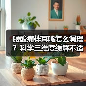 腰酸痛伴耳鸣怎么调理?科学三维度缓解不适(图4) 腰酸痛伴耳鸣怎么调理?科学三维度缓解不适(图4)