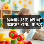 贫血可以吃安神养血口服液吗？作用、用法及注意事项详解