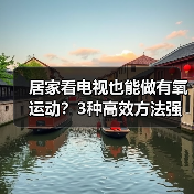 居家看电视也能做有氧运动？3种高效方法强身健体
