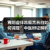 肾阳虚伴齿痕舌苔白如何调理?中医辨证解析与科学方案(图4) 肾阳虚伴齿痕舌苔白如何调理?中医辨证解析与科学方案(图4)