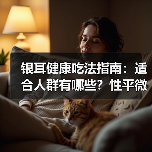 银耳健康吃法指南:适合人群有哪些?性平微凉需注意禁忌(图4) 银耳健康吃法指南:适合人群有哪些?性平微凉需注意禁忌(图4)