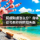 阴虚阳虚怎么分？身体信号教你辨阴阳失衡