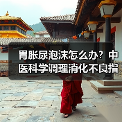 胃胀尿泡沫怎么办？中医科学调理消化不良指南