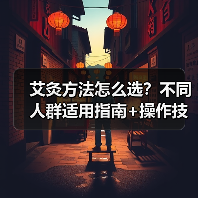 艾灸方法怎么选？不同人群适用指南+操作技巧详解