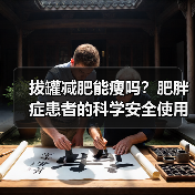 拔罐减肥能瘦吗？肥胖症患者的科学安全使用指南