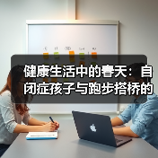健康生活中的春天:自闭症孩子与跑步搭桥的故事(图2) 健康生活中的春天:自闭症孩子与跑步搭桥的故事(图2)