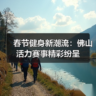 春节健身新潮流:佛山活力赛事精彩纷呈(图1) 春节健身新潮流:佛山活力赛事精彩纷呈(图1)