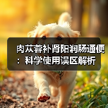 肉苁蓉补肾阳润肠通便:科学使用误区解析(图4) 肉苁蓉补肾阳润肠通便:科学使用误区解析(图4)