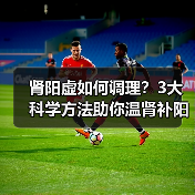 肾阳虚如何调理?3大科学方法助你温肾补阳(图3) 肾阳虚如何调理?3大科学方法助你温肾补阳(图3)