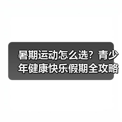 暑期运动怎么选?青少年健康快乐假期全攻略(图2) 暑期运动怎么选?青少年健康快乐假期全攻略(图2)