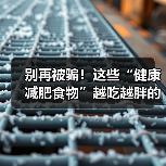 别再被骗!这些“健康减肥食物”越吃越胖的真相(图1) 别再被骗!这些“健康减肥食物”越吃越胖的真相(图1)