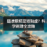 腿凉尿频是肾阳虚?科学调理全攻略(图3) 腿凉尿频是肾阳虚?科学调理全攻略(图3)