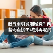 湿气重引发咽喉炎？两者无直接关联别再混淆！
