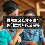 香蕉怎么吃才不腻？15种创意美味吃法揭秘（图4）