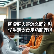 阴虚肝火旺怎么调？科学生活饮食用药调理指南