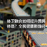 体卫融合如何提升国民体质?全民健康新路径(图3) 体卫融合如何提升国民体质?全民健康新路径(图3)