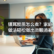 银耳胶质怎么煮?家庭做法轻松做出滑顺消暑饮品(图2) 银耳胶质怎么煮?家庭做法轻松做出滑顺消暑饮品(图2)