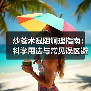 炒苍术湿阻调理指南:科学用法与常见误区避坑解析(图3) 炒苍术湿阻调理指南:科学用法与常见误区避坑解析(图3)
