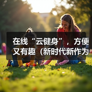 在线“云健身”,方便又有趣(新时代新作为)(图4) 在线“云健身”,方便又有趣(新时代新作为)(图4)