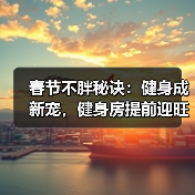 春节不胖秘诀：健身成新宠，健身房提前迎旺季（图2）