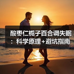 酸枣仁栀子百合调失眠:科学原理+避坑指南(图2) 酸枣仁栀子百合调失眠:科学原理+避坑指南(图2)