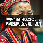 中医辨证治脉管炎：5种证型对应方案，避开误区更安全（图4）