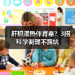 肝胆湿热伴胃寒?3招科学调理不踩坑(图1) 肝胆湿热伴胃寒?3招科学调理不踩坑(图1)