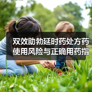 双效助勃延时药处方药使用风险与正确用药指南(图2) 双效助勃延时药处方药使用风险与正确用药指南(图2)