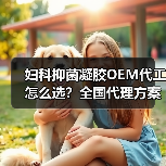 妇科抑菌凝胶OEM代工怎么选?全国代理方案解析(图1) 妇科抑菌凝胶OEM代工怎么选?全国代理方案解析(图1)
