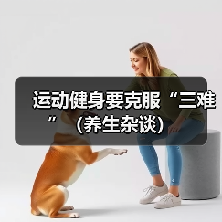 运动健身要克服“三难”(养生杂谈)(图3) 运动健身要克服“三难”(养生杂谈)(图3)