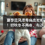 夏季是风湿骨病高发期!想秋冬不再疼,有这3种问题的人抓紧治(图2) 夏季是风湿骨病高发期!想秋冬不再疼,有这3种问题的人抓紧治(图2)