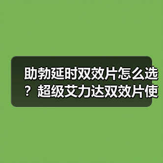 助勃延时双效片怎么选?超级艾力达双效片使用全解析(图2) 助勃延时双效片怎么选?超级艾力达双效片使用全解析(图2)