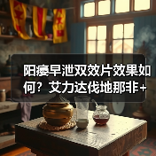 阳痿早泄双效片效果如何？艾力达伐地那非+达泊西汀适用人群分析