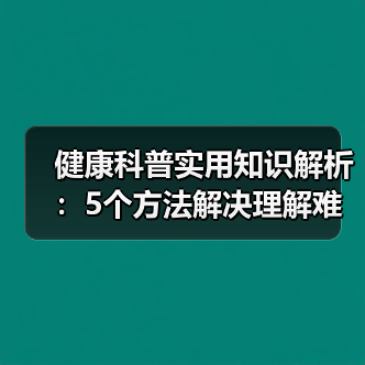 健康科普实用知识解析:5个方法解决理解难题(图1) 健康科普实用知识解析:5个方法解决理解难题(图1)