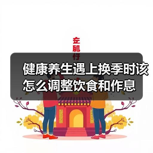 健康养生遇上换季时该怎么调整饮食和作息