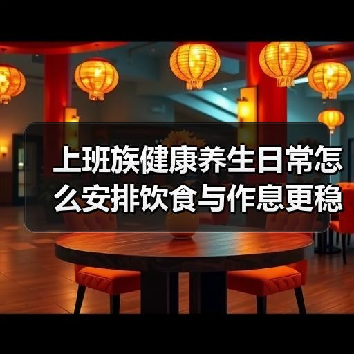 上班族健康养生日常怎么安排饮食与作息更稳妥