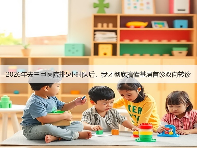 2026年去三甲医院排5小时队后，我才彻底搞懂基层首诊双向转诊